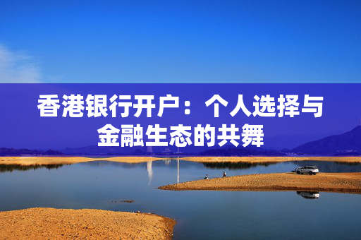 香港银行开户：个人选择与金融生态的共舞