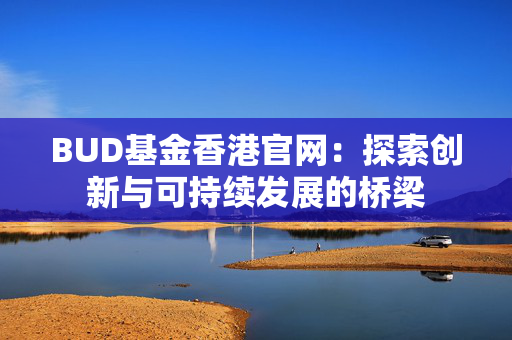 BUD基金香港官网：探索创新与可持续发展的桥梁
