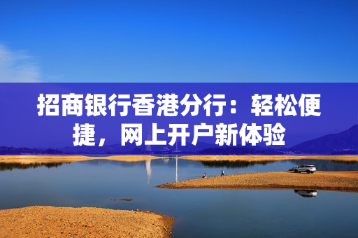 招商银行香港分行：轻松便捷，网上开户新体验