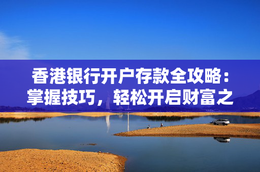 香港银行开户存款全攻略：掌握技巧，轻松开启财富之旅