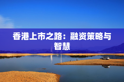 香港上市之路：融资策略与智慧