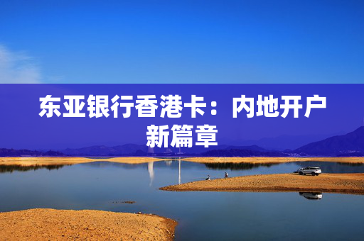 东亚银行香港卡：内地开户新篇章