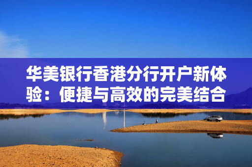 华美银行香港分行开户新体验：便捷与高效的完美结合