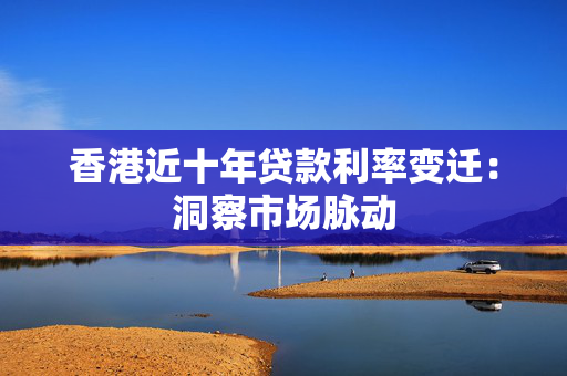 香港近十年贷款利率变迁：洞察市场脉动