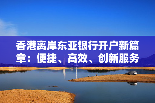 香港离岸东亚银行开户新篇章：便捷、高效、创新服务