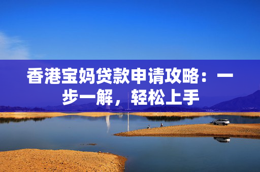 香港宝妈贷款申请攻略：一步一解，轻松上手