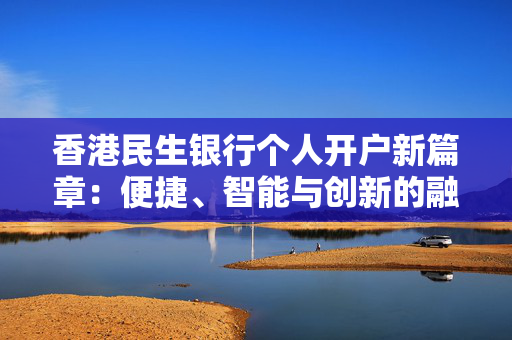 香港民生银行个人开户新篇章：便捷、智能与创新的融合