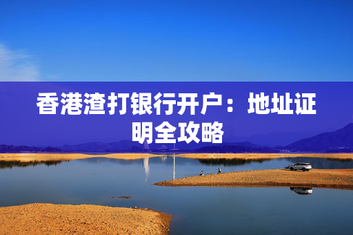 香港渣打银行开户：地址证明全攻略 香港银行开户