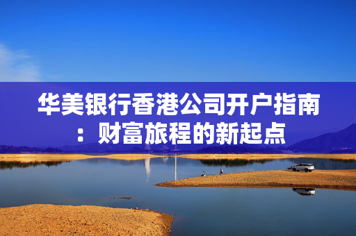 华美银行香港公司开户指南：财富旅程的新起点