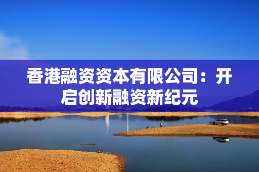 香港融资资本有限公司：开启创新融资新纪元