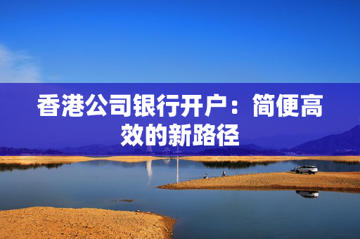 香港公司银行开户：简便高效的新路径