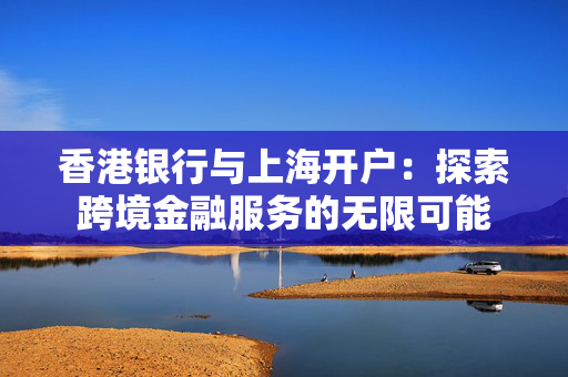 香港银行与上海开户：探索跨境金融服务的无限可能