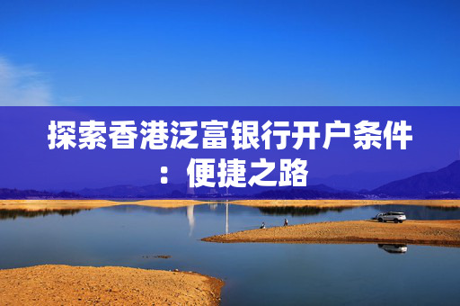 探索香港泛富银行开户条件：便捷之路