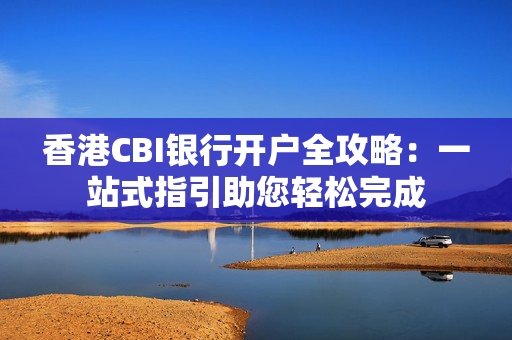 香港CBI银行开户全攻略：一站式指引助您轻松完成