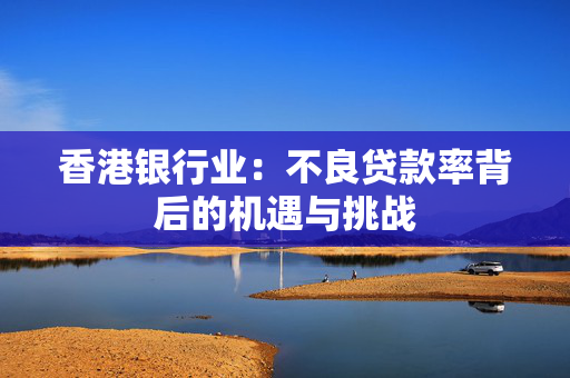 香港银行业：不良贷款率背后的机遇与挑战