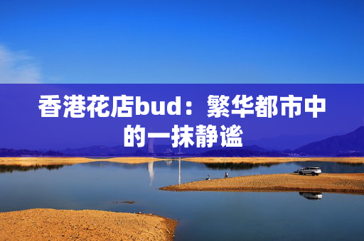 香港花店bud：繁华都市中的一抹静谧