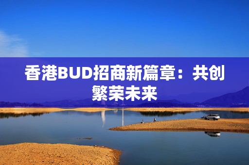 香港BUD招商新篇章：共创繁荣未来