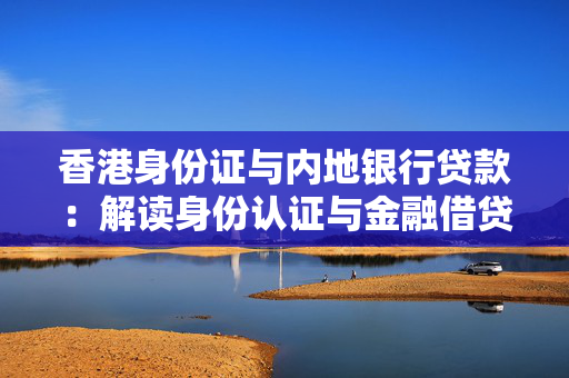 香港身份证与内地银行贷款：解读身份认证与金融借贷的新视角