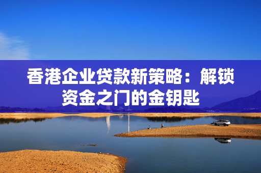 香港企业贷款新策略：解锁资金之门的金钥匙