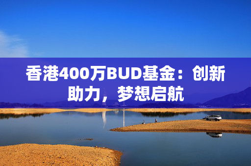 香港400万BUD基金：创新助力，梦想启航 香港企业补贴