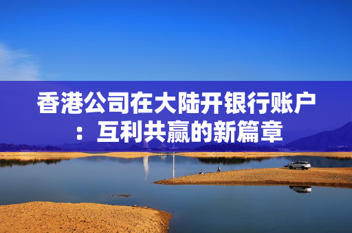 香港公司在大陆开银行账户：互利共赢的新篇章