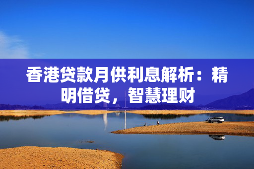 香港贷款月供利息解析：精明借贷，智慧理财