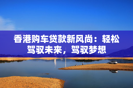 香港购车贷款新风尚：轻松驾驭未来，驾驭梦想