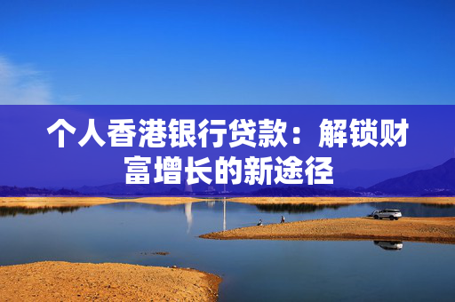 个人香港银行贷款：解锁财富增长的新途径