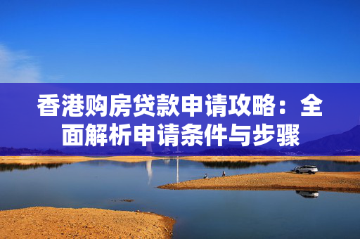 香港购房贷款申请攻略：全面解析申请条件与步骤