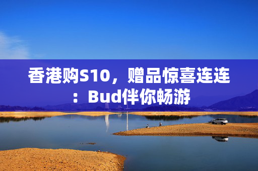 香港购S10，赠品惊喜连连：Bud伴你畅游