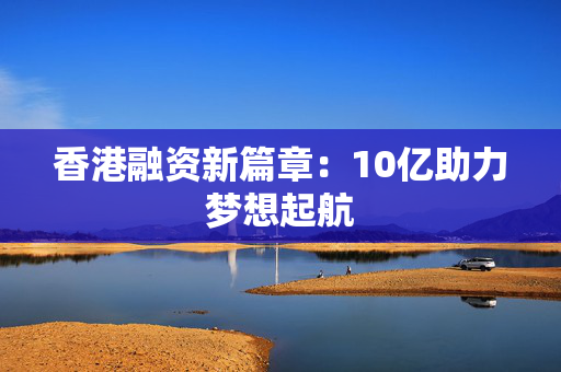 香港融资新篇章：10亿助力梦想起航