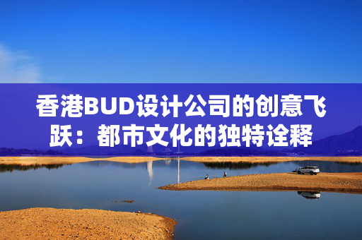 香港BUD设计公司的创意飞跃：都市文化的独特诠释