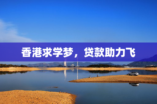 香港求学梦，贷款助力飞