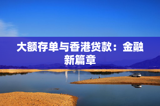 大额存单与香港贷款：金融新篇章