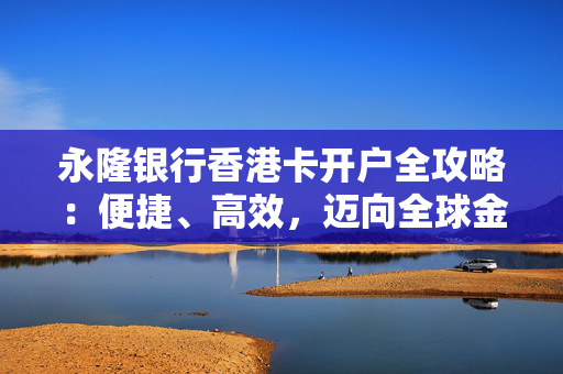永隆银行香港卡开户全攻略：便捷、高效，迈向全球金融新纪元