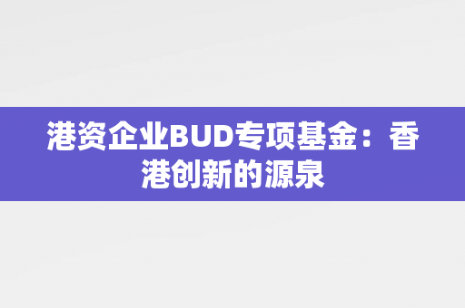港资企业BUD专项基金：香港创新的源泉 香港企业补贴