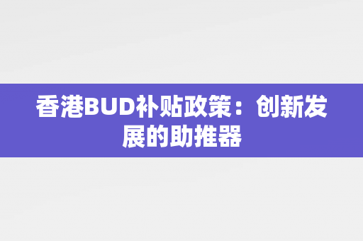 香港BUD补贴政策：创新发展的助推器 香港企业补贴