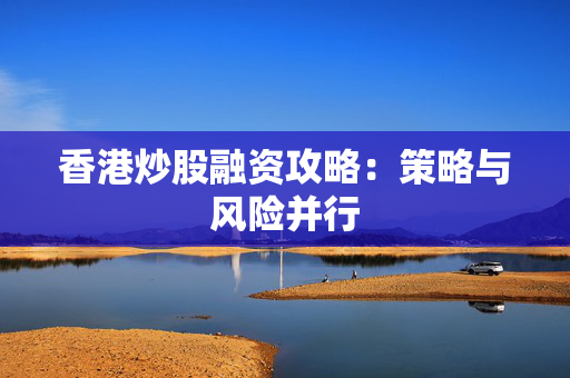 香港炒股融资攻略：策略与风险并行