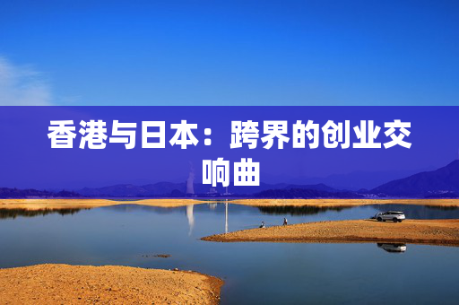 香港与日本：跨界的创业交响曲