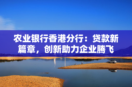 农业银行香港分行：贷款新篇章，创新助力企业腾飞