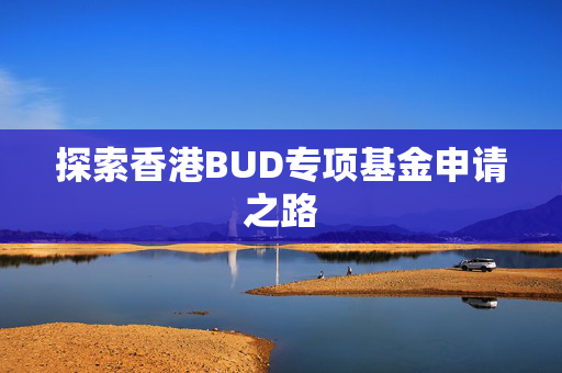 探索香港BUD专项基金申请之路