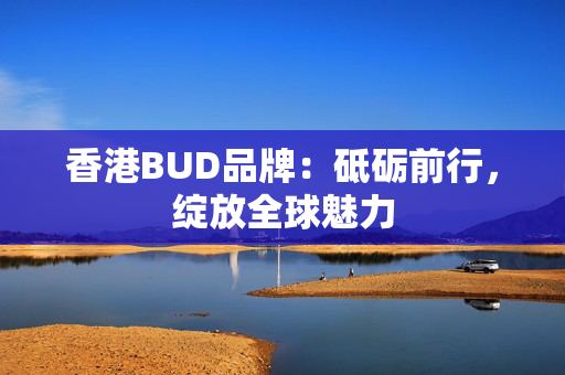 香港BUD品牌：砥砺前行，绽放全球魅力