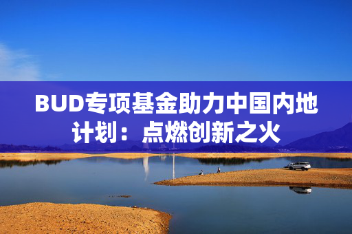 BUD专项基金助力中国内地计划：点燃创新之火