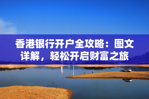 香港银行开户全攻略：图文详解，轻松开启财富之旅