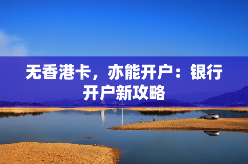 无香港卡，亦能开户：银行开户新攻略