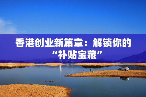 香港创业新篇章：解锁你的“补贴宝藏”