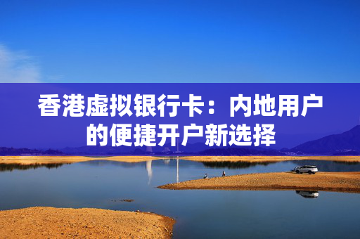 香港虚拟银行卡：内地用户的便捷开户新选择