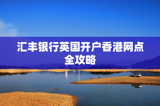 汇丰银行英国开户香港网点全攻略