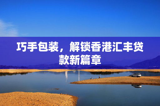 巧手包装，解锁香港汇丰贷款新篇章
