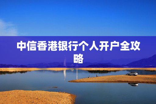 中信香港银行个人开户全攻略